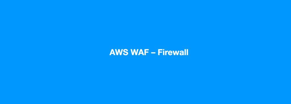 AWS WAF &ndash; Firewall